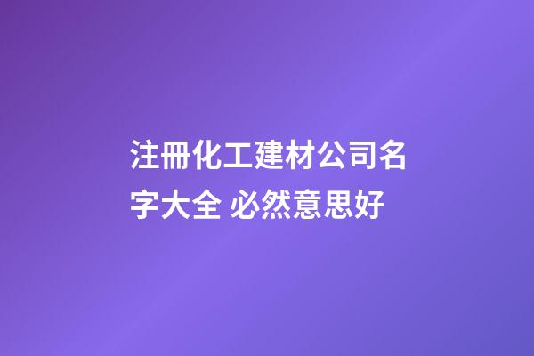 注冊化工建材公司名字大全 必然意思好-第1張-公司起名-玄機派